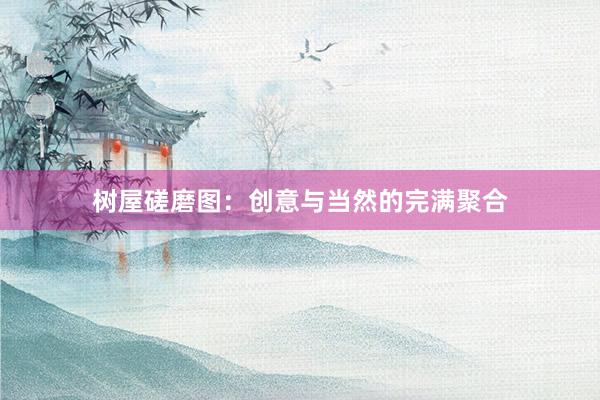 树屋磋磨图：创意与当然的完满聚合