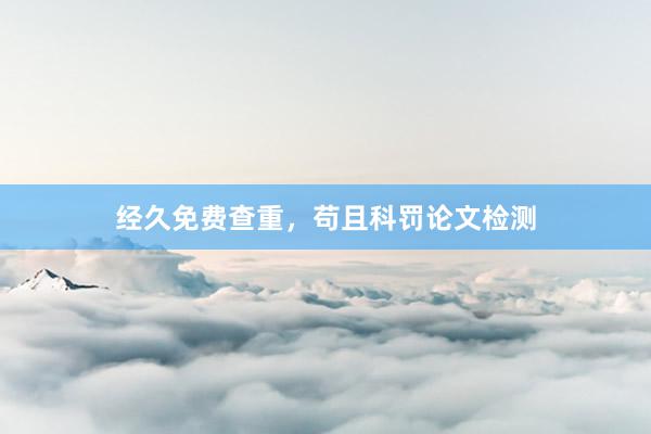 经久免费查重，苟且科罚论文检测