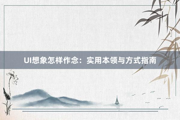 UI想象怎样作念：实用本领与方式指南