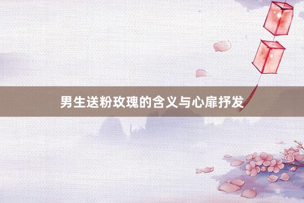 男生送粉玫瑰的含义与心扉抒发