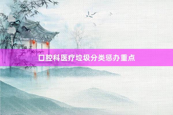 口腔科医疗垃圾分类惩办重点