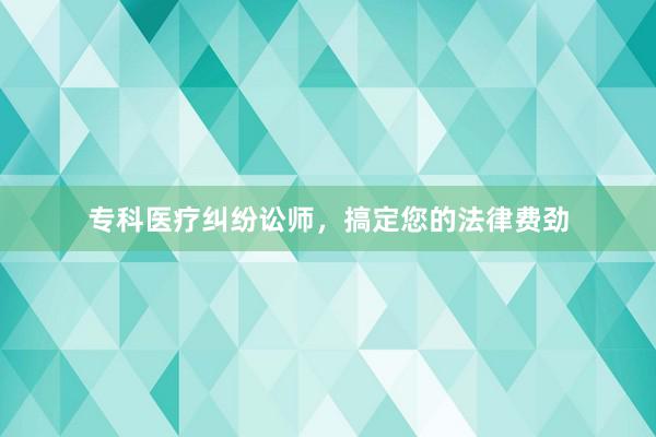 专科医疗纠纷讼师，搞定您的法律费劲