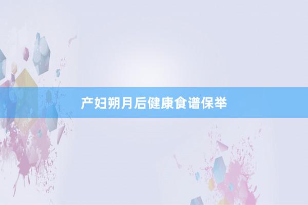 产妇朔月后健康食谱保举