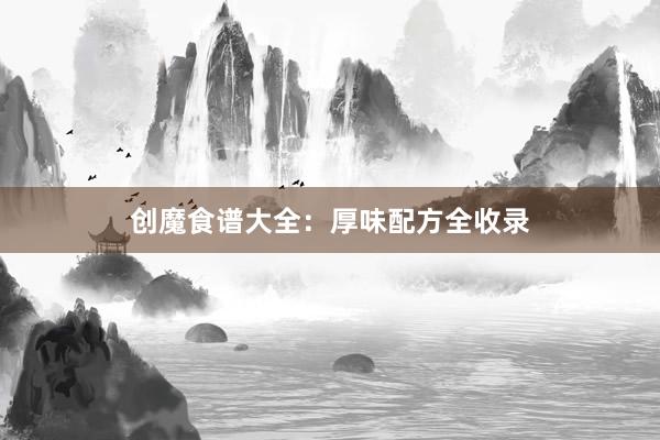 创魔食谱大全:厚味配方全收录