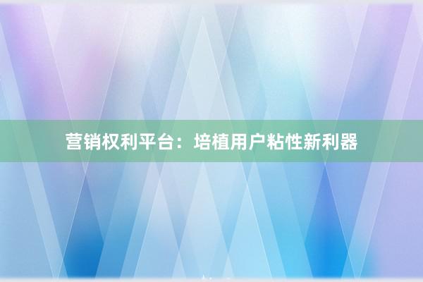 营销权利平台：培植用户粘性新利器